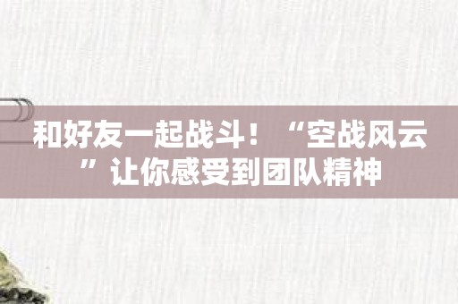 和好友一起战斗！“空战风云”让你感受到团队精神