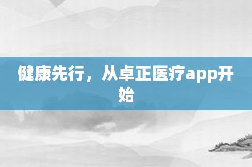 健康先行，从卓正医疗app开始