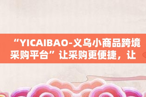 “YICAIBAO-义乌小商品跨境采购平台”让采购更便捷，让生意更红火！