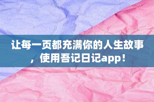 让每一页都充满你的人生故事，使用吾记日记app！