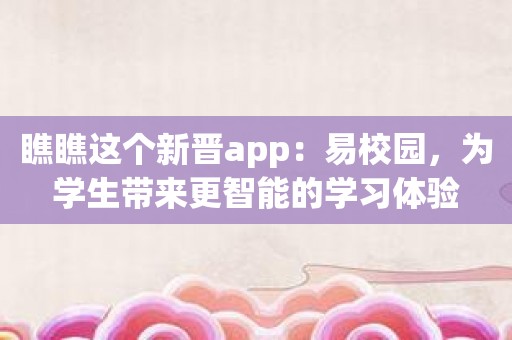 瞧瞧这个新晋app：易校园，为学生带来更智能的学习体验