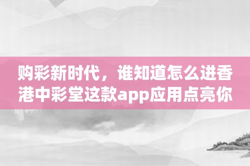 购彩新时代，谁知道怎么进香港中彩堂这款app应用点亮你的荣耀！