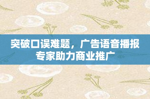 突破口误难题，广告语音播报专家助力商业推广