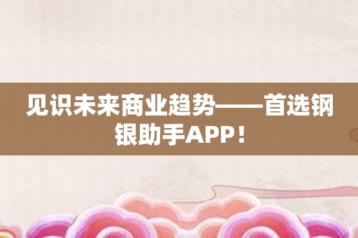 见识未来商业趋势——首选钢银助手APP！