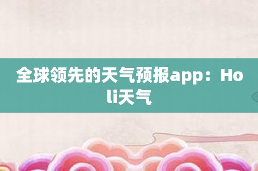 全球领先的天气预报app：Holi天气