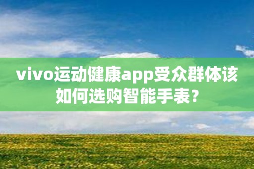 vivo运动健康app受众群体该如何选购智能手表？