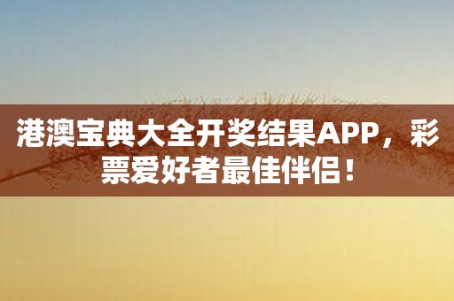 港澳宝典大全开奖结果APP，彩票爱好者最佳伴侣！