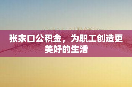 张家口公积金，为职工创造更美好的生活