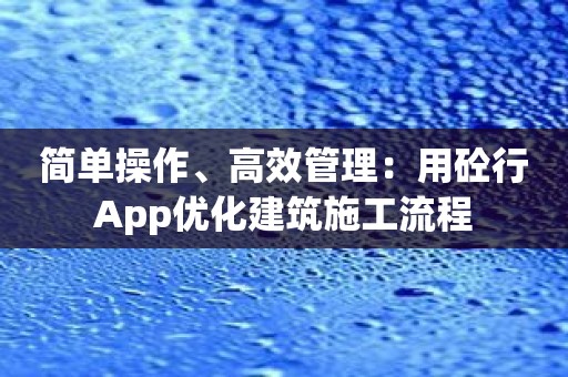 简单操作、高效管理：用砼行App优化建筑施工流程