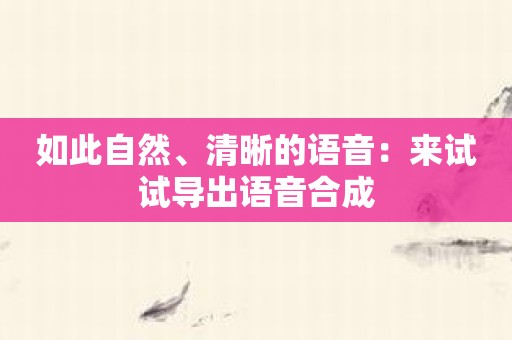 如此自然、清晰的语音：来试试导出语音合成