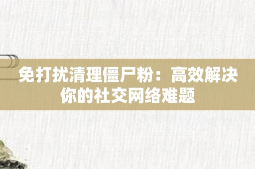 免打扰清理僵尸粉：高效解决你的社交网络难题