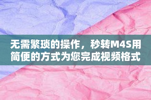 无需繁琐的操作，秒转M4S用简便的方式为您完成视频格式转换