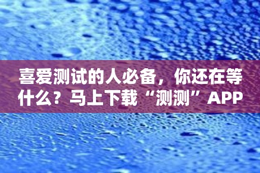 喜爱测试的人必备，你还在等什么？马上下载“测测”APP!