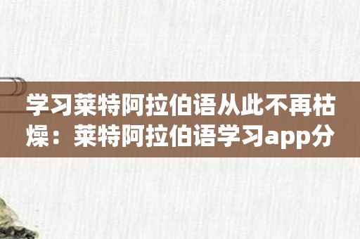 学习莱特阿拉伯语从此不再枯燥：莱特阿拉伯语学习app分享