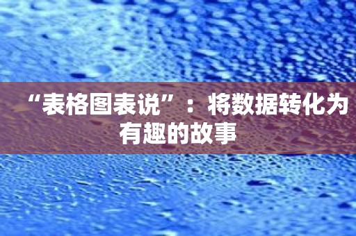 “表格图表说”：将数据转化为有趣的故事