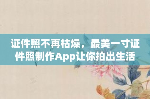 证件照不再枯燥，最美一寸证件照制作App让你拍出生活