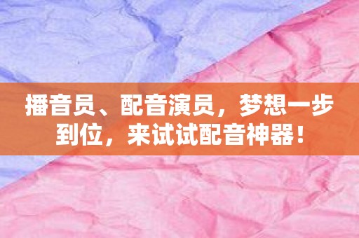 播音员、配音演员，梦想一步到位，来试试配音神器！