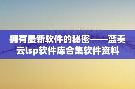 拥有最新软件的秘密——蓝奏云lsp软件库合集软件资料