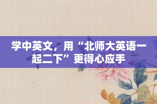 学中英文，用“北师大英语一起二下”更得心应手