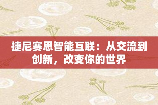 捷尼赛思智能互联：从交流到创新，改变你的世界