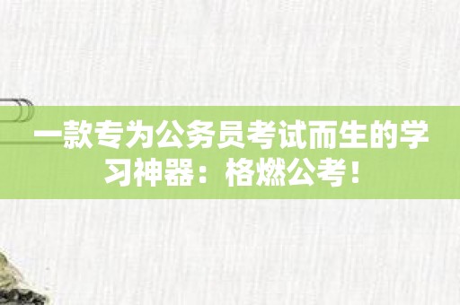 一款专为公务员考试而生的学习神器：格燃公考！