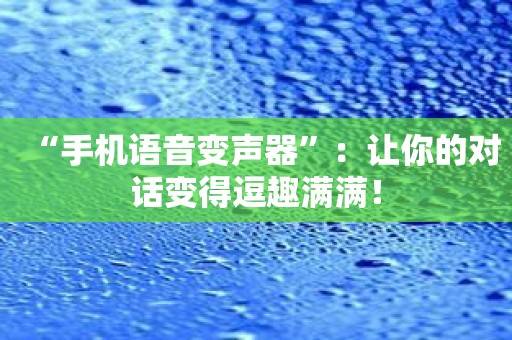 “手机语音变声器”：让你的对话变得逗趣满满！