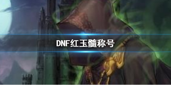 DNF红玉髓称号-DNF红玉髓称号一览