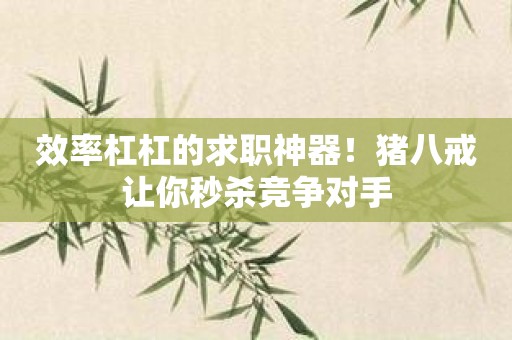 效率杠杠的求职神器！猪八戒让你秒杀竞争对手