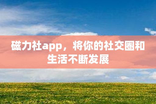 磁力社app，将你的社交圈和生活不断发展