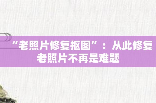 “老照片修复抠图”：从此修复老照片不再是难题