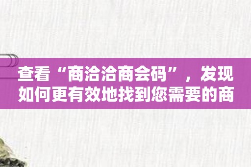 查看“商洽洽商会码”，发现如何更有效地找到您需要的商业合作伙伴！