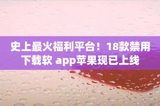 史上最火福利平台！18款禁用下载软 app苹果现已上线