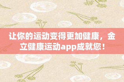 让你的运动变得更加健康，金立健康运动app成就您！