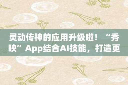 灵动传神的应用升级啦！“秀映”App结合AI技能，打造更完美的视频效果！