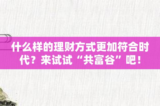 什么样的理财方式更加符合时代？来试试“共富谷”吧！