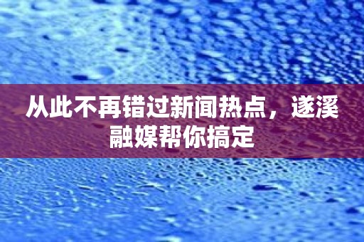 从此不再错过新闻热点，遂溪融媒帮你搞定