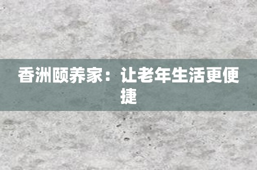 香洲颐养家：让老年生活更便捷