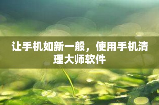 让手机如新一般，使用手机清理大师软件