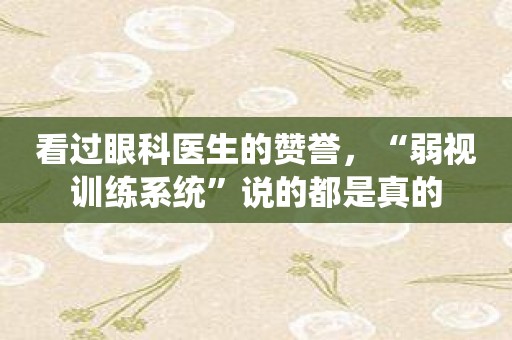 看过眼科医生的赞誉，“弱视训练系统”说的都是真的