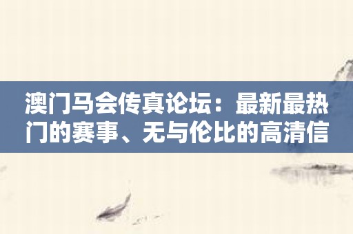 澳门马会传真论坛：最新最热门的赛事、无与伦比的高清信息！