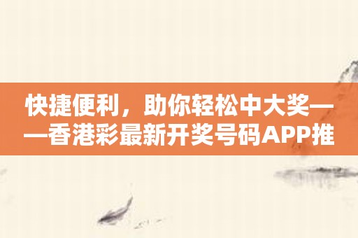 快捷便利，助你轻松中大奖——香港彩最新开奖号码APP推荐！