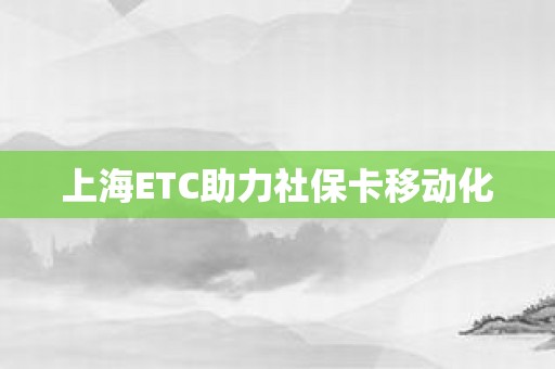 上海ETC助力社保卡移动化