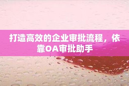 打造高效的企业审批流程，依靠OA审批助手