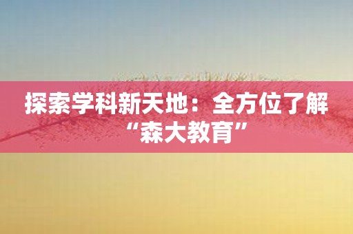 探索学科新天地：全方位了解“森大教育”