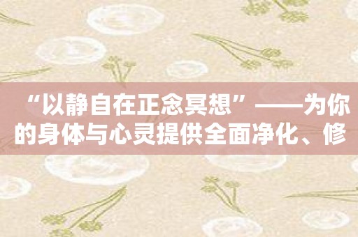 “以静自在正念冥想”——为你的身体与心灵提供全面净化、修复