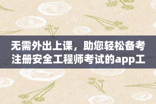 无需外出上课，助您轻松备考注册安全工程师考试的app工具！