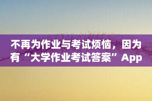 不再为作业与考试烦恼，因为有“大学作业考试答案”App