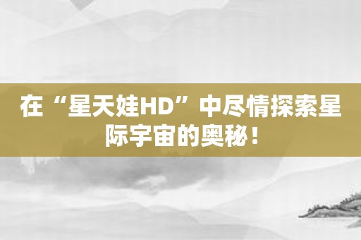 在“星天娃HD”中尽情探索星际宇宙的奥秘！