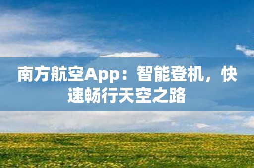 南方航空App：智能登机，快速畅行天空之路