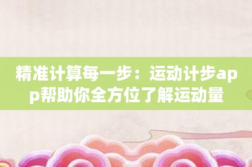 精准计算每一步：运动计步app帮助你全方位了解运动量